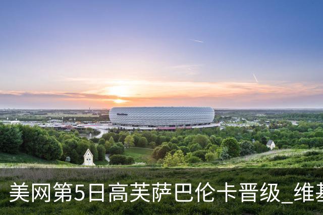 美网第5日高芙萨巴伦卡晋级 维基奇将再战郑钦文